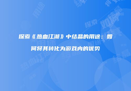 探索《热血江湖》中结晶的用途:如何将其转化为游戏内的优势
