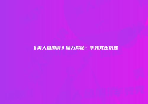 《美人鱼消消》魔力揭秘：手残党也沉迷