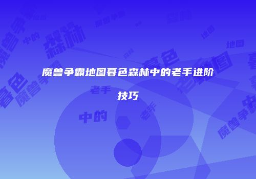 魔兽争霸地图暮色森林中的老手进阶技巧