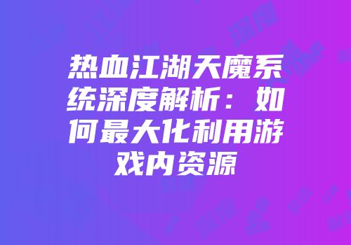 热血江湖天魔系统深度解析：如何最大化利用游戏内资源