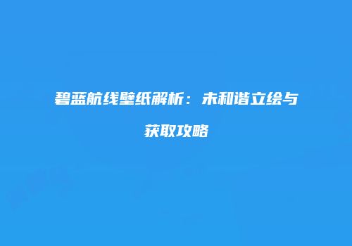 碧蓝航线壁纸解析：未和谐立绘与获取攻略