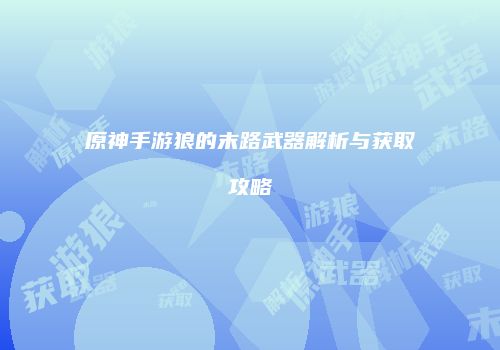 原神手游狼的末路武器解析与获取攻略