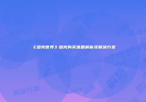 《坦克世界》坦克购买难题解析及解决方案