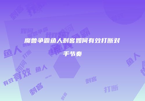 魔兽争霸鱼人刺客如何有效打断对手节奏