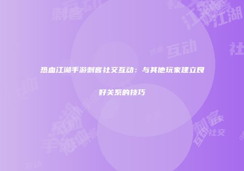 热血江湖手游刺客社交互动：与其他玩家建立良好关系的技巧