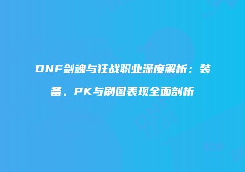 DNF剑魂与狂战职业深度解析：装备、PK与刷图表现全面剖析