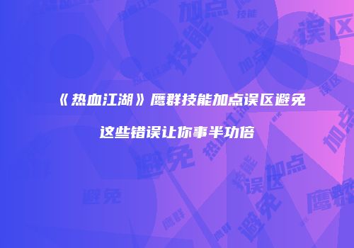 《热血江湖》鹰群技能加点误区避免这些错误让你事半功倍