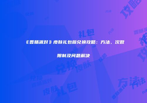 《香肠派对》皮肤礼包版兑换攻略：方法、次数限制及问题解决
