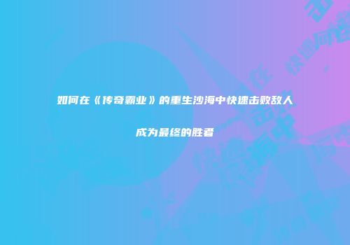 如何在《传奇霸业》的重生沙海中快速击败敌人成为最终的胜者