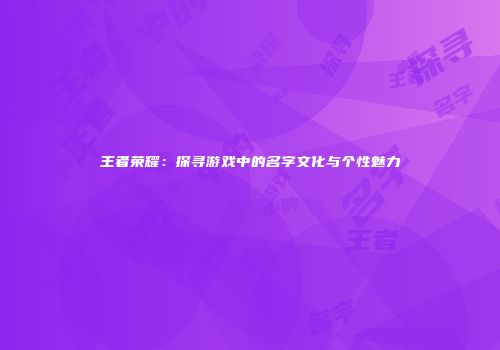 王者荣耀：探寻游戏中的名字文化与个性魅力