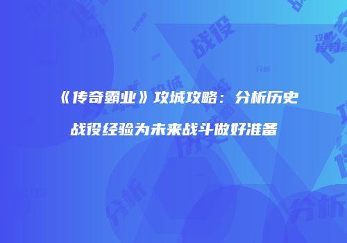 《传奇霸业》攻城攻略:分析历史战役经验为未来战斗做好准备