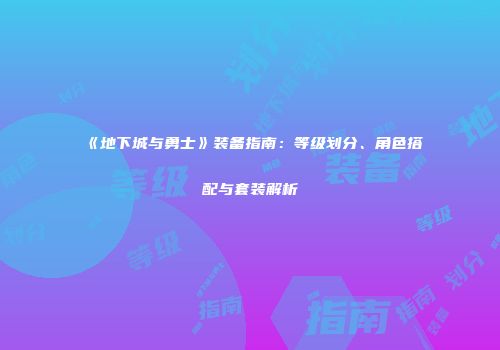 《地下城与勇士》装备指南：等级划分、角色搭配与套装解析