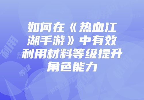 如何在《热血江湖手游》中有效利用材料等级提升角色能力
