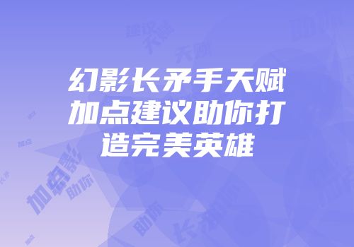 幻影长矛手天赋加点建议助你打造完美英雄