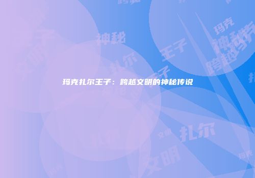 玛克扎尔王子：跨越文明的神秘传说