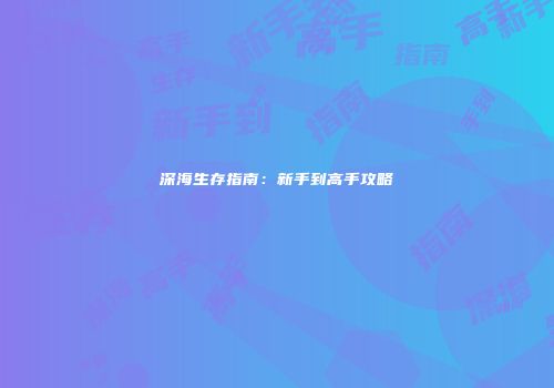 深海生存指南：新手到高手攻略
