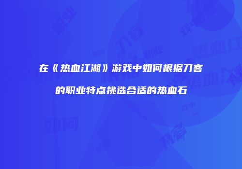 在《热血江湖》游戏中如何根据刀客的职业特点挑选合适的热血石