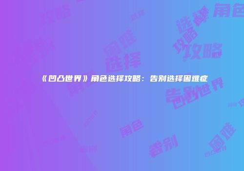 《凹凸世界》角色选择攻略：告别选择困难症