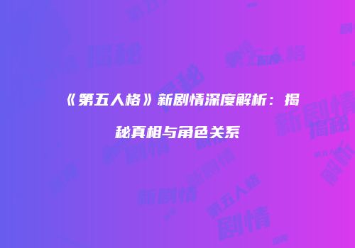 《第五人格》新剧情深度解析：揭秘真相与角色关系