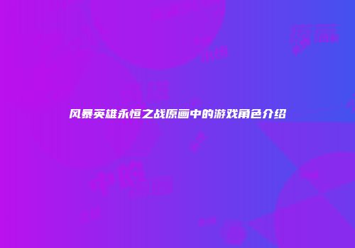 风暴英雄永恒之战原画中的游戏角色介绍