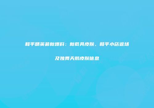 和平精英最新爆料：新载具皮肤、和平小店返场及独舞天鹅皮肤信息