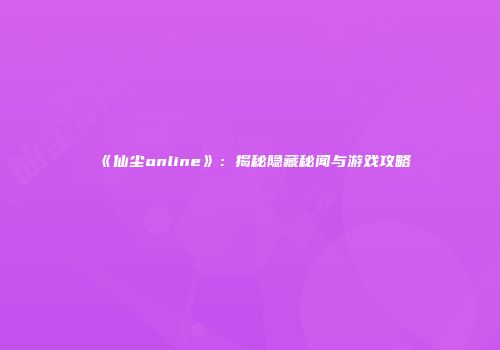 《仙尘online》：揭秘隐藏秘闻与游戏攻略