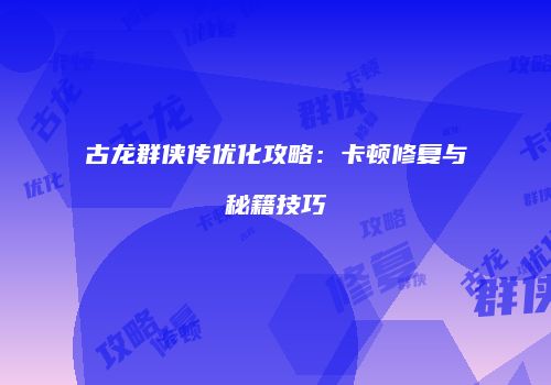 古龙群侠传优化攻略：卡顿修复与秘籍技巧