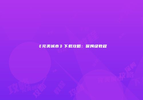 《完美城市》下载攻略：保姆级教程