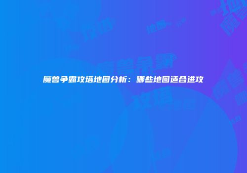 魔兽争霸攻塔地图分析：哪些地图适合进攻