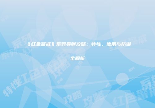 《红色警戒》系列导弹攻略：特性、使用与防御全解析