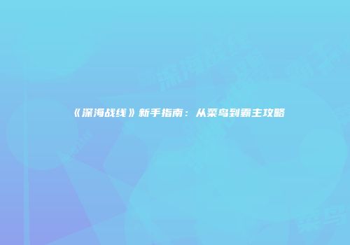 《深海战线》新手指南：从菜鸟到霸主攻略