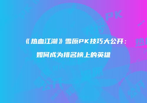 《热血江湖》雪原PK技巧大公开:如何成为排名榜上的英雄