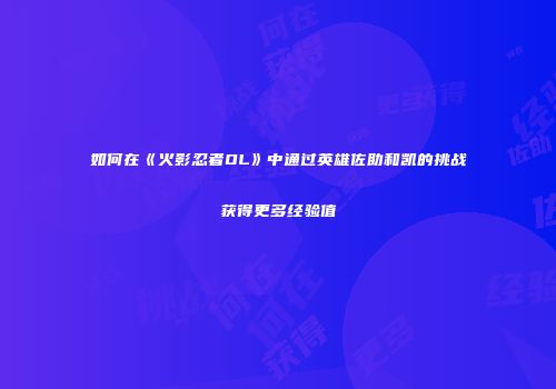 如何在《火影忍者OL》中通过英雄佐助和凯的挑战获得更多经验值