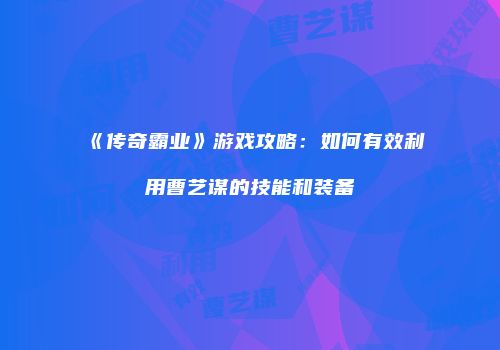 《传奇霸业》游戏攻略:如何有效利用曹艺谋的技能和装备