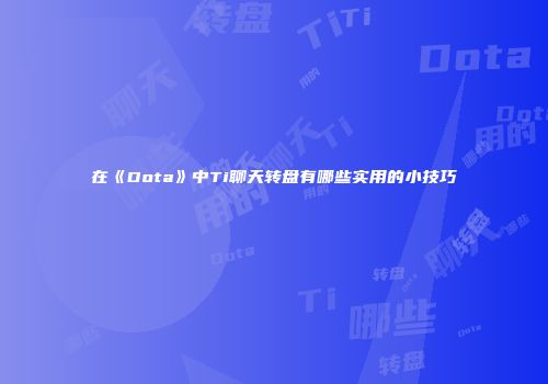在《Dota》中Ti聊天转盘有哪些实用的小技巧