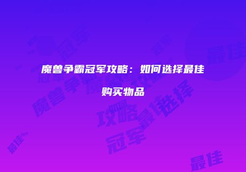 魔兽争霸冠军攻略：如何选择最佳购买物品