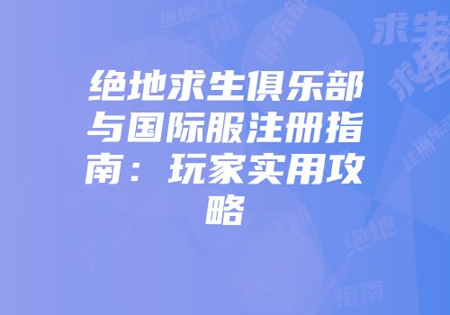 绝地求生俱乐部与国际服注册指南：玩家实用攻略