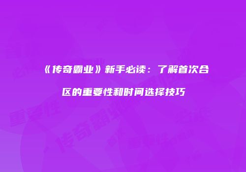 《传奇霸业》新手必读：了解首次合区的重要性和时间选择技巧