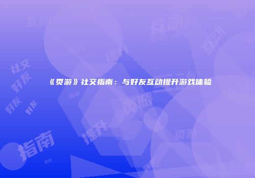 《页游》社交指南：与好友互动提升游戏体验