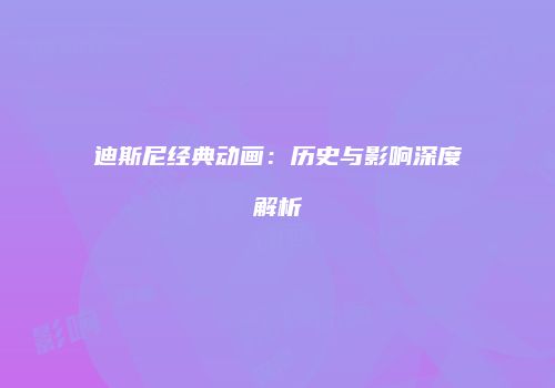 迪斯尼经典动画：历史与影响深度解析