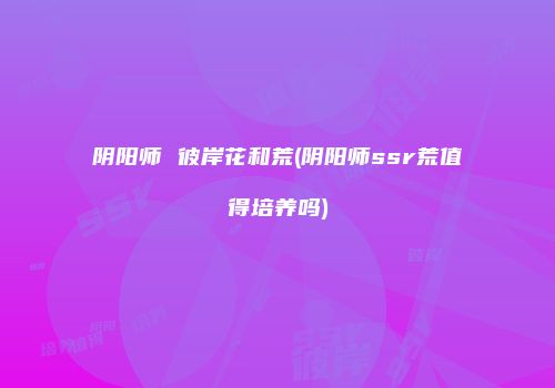 阴阳师 彼岸花和荒(阴阳师ssr荒值得培养吗)