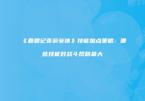《鹿鼎记页游豪侠》技能加点策略：哪些技能对战斗帮助最大