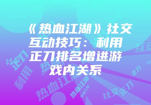 《热血江湖》社交互动技巧：利用正刀排名增进游戏内关系