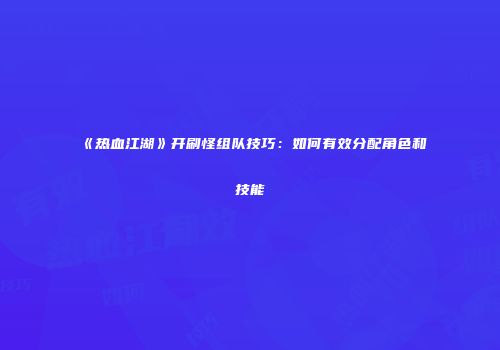 《热血江湖》开刷怪组队技巧：如何有效分配角色和技能
