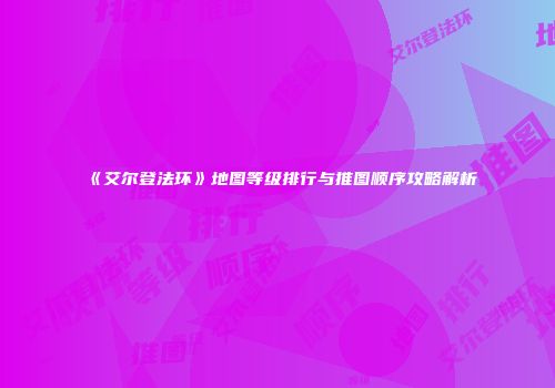 《艾尔登法环》地图等级排行与推图顺序攻略解析