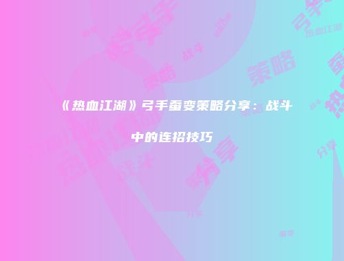 《热血江湖》弓手蚕变策略分享：战斗中的连招技巧