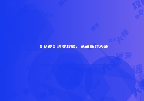 《艾彼》通关攻略：从萌新到大师