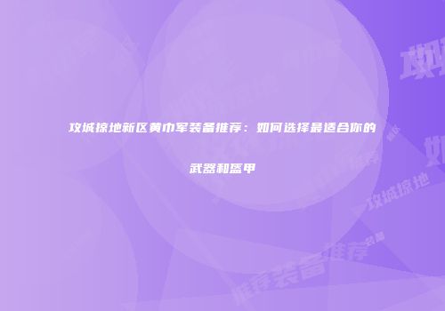 攻城掠地新区黄巾军装备推荐：如何选择最适合你的武器和盔甲