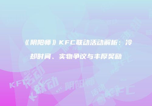 《阴阳师》KFC联动活动解析：冷却时间、实物争议与丰厚奖励