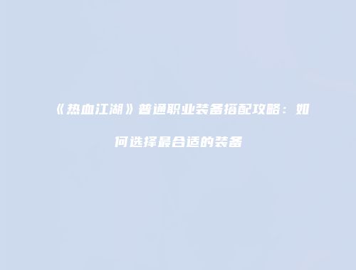 《热血江湖》普通职业装备搭配攻略:如何选择最合适的装备